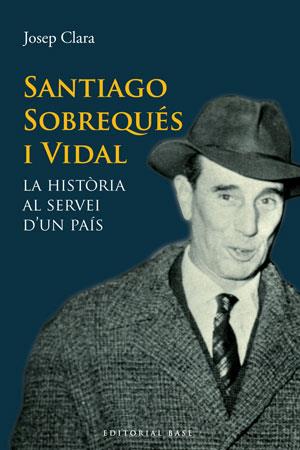 SANTIAGO SOBREQUÉS I VIDAL. LA HISTÒRIA AL SERVEI D'UN PAÍS | 9788415267331 | CLARA I RESPLANDIS, JOSEP