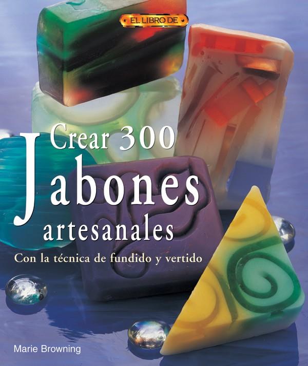 CREAR 300 JABONES ARTESANALES. CON LA TÉCNICA DE FUNDIDO Y VERTIDO | 9788496777446 | BROWNING, MARIE