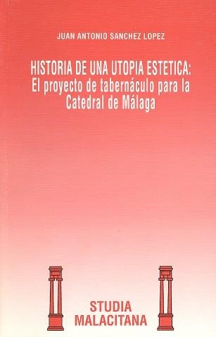 HISTORIA DE UNA UTOPÍA ESTÉTICA: EL PROYECTO DE TABERNÁCULO PARA LA CATEDRAL DE | 9788474965858 | SÁNCHEZ LÓPEZ, JUAN ANTONIO