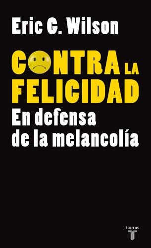 CONTRA LA FELICIDAD. EN DEFENSA DE LA MELANCOLIA | 9788430606610 | WILSON, ERIC G.