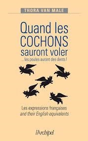 QUAND LES COCHONS SAURONT VOLER... LES POULES AURONT DES DENTS ! : LES EXPRESSIONS FRANÇAISES AND THEIR ENGLISH EQUIVALENTS | 9782809812701 | VAN MALE, THORA