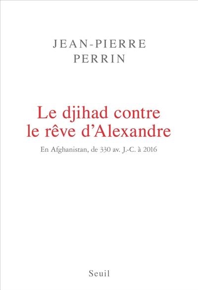 LE DJIHAD CONTRE LE REVE D'ALEXANDRE. EN AFGHANISTAN, DE 330 AV. J.-C. A 2016 | 9782021342130 | PERRIN, JEAN-PIERRE