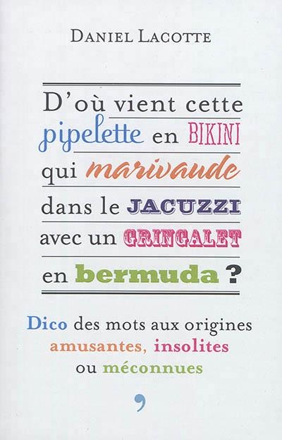 D'OÙ VIENT CETTE PIPELETTE EN BIKINI QUI MARIVAUDE DANS LE JACUZZI AVEC UN GRINGALET EN BERMUDA ? : DICO DES MOTS AUX ORIGINES AMUSANTES, INSOLITES OU | 9782311102109 | LACOTTE, DANIEL