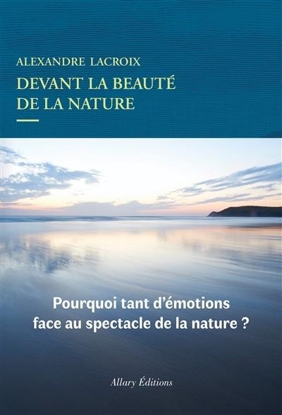 DEVANT LA BEAUTÉ DE LA NATURE : POURQUOI TANT D'ÉMOTIONS FACE AU SPECTACLE DE LA NATURE ? | 9782370732422 | LACROIX, ALEXANDRE 