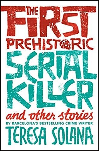 THE FIRST PREHISTORIC SERIAL KILLER AND OTHER STORIES | 9781912242078 | TERESA SOLANA