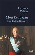 MON ROI DÉCHU : JUAN CARLOS D'ESPAGNE | 9782234088368 | DEBRAY, LAURENCE