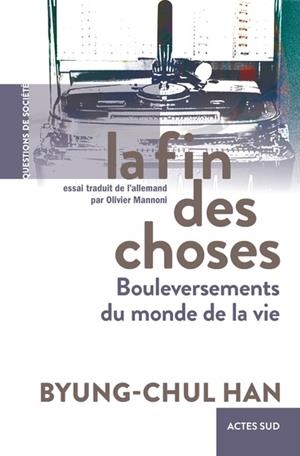 LA FIN DES CHOSES : BOULEVERSEMENTS DU MONDE DE LA VIE | 9782330161903 | BYUNG-CHUL HAN